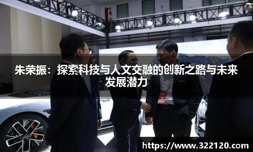 朱荣振：探索科技与人文交融的创新之路与未来发展潜力