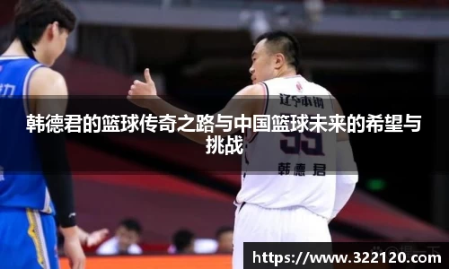 韩德君的篮球传奇之路与中国篮球未来的希望与挑战