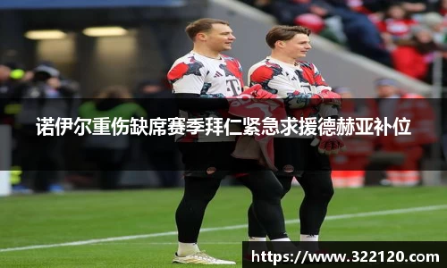 诺伊尔重伤缺席赛季拜仁紧急求援德赫亚补位