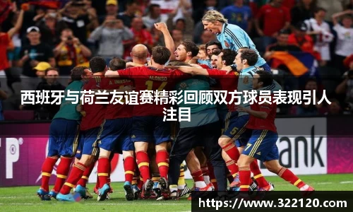 西班牙与荷兰友谊赛精彩回顾双方球员表现引人注目